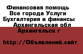 Финансовая помощь - Все города Услуги » Бухгалтерия и финансы   . Архангельская обл.,Архангельск г.